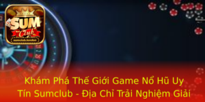 Kham Pha The Gioi Game No Hu Uy Tin Sumclub Ia Chi Trai Nghiem Giai Tri Tuyet Voi